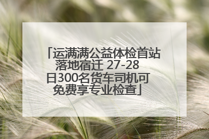 运满满公益体检首站落地宿迁 27-28日300名货车司机可免费享专业检查